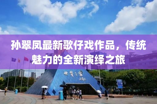 孙翠凤最新歌仔戏作品，传统魅力的全新演绎之旅