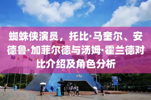 蜘蛛侠演员，托比·马奎尔、安德鲁·加菲尔德与汤姆·霍兰德对比介绍及角色分析