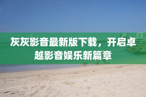 灰灰影音最新版下载，开启卓越影音娱乐新篇章