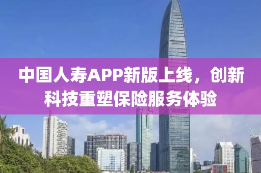 中国人寿APP新版上线，创新科技重塑保险服务体验