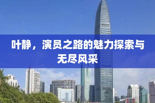 叶静，演员之路的魅力探索与无尽风采