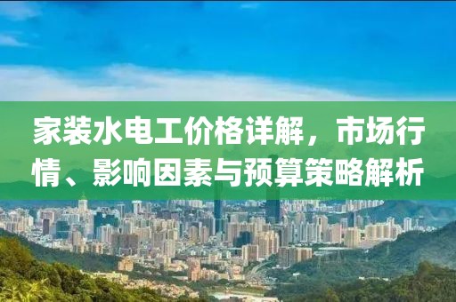 家装水电工价格详解，市场行情、影响因素与预算策略解析