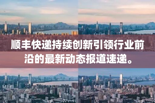 顺丰快递持续创新引领行业前沿的最新动态报道速递。