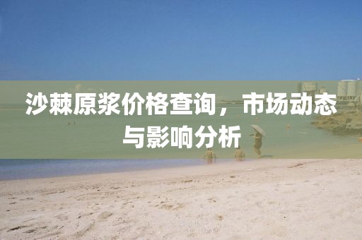 沙棘原浆价格查询，市场动态与影响分析