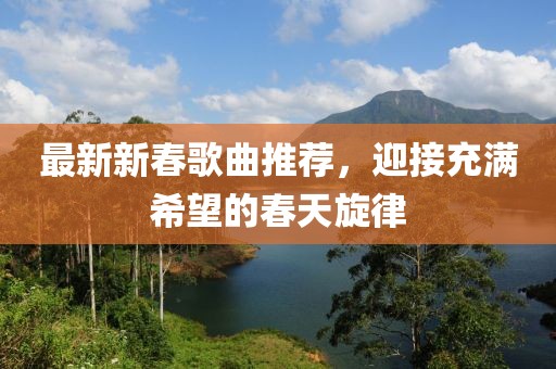 最新新春歌曲推荐，迎接充满希望的春天旋律