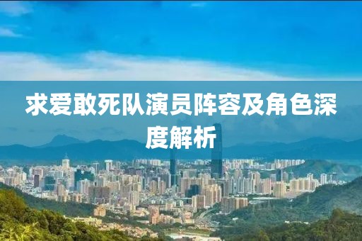 求爱敢死队演员阵容及角色深度解析