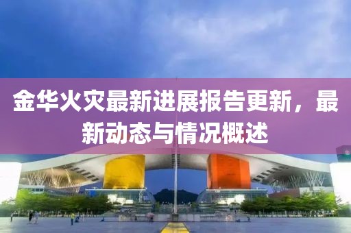 金华火灾最新进展报告更新，最新动态与情况概述