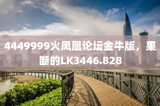 4449999火凤凰论坛金牛版，果断的LK3446.828
