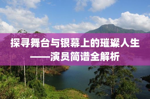 探寻舞台与银幕上的璀璨人生——演员简谱全解析
