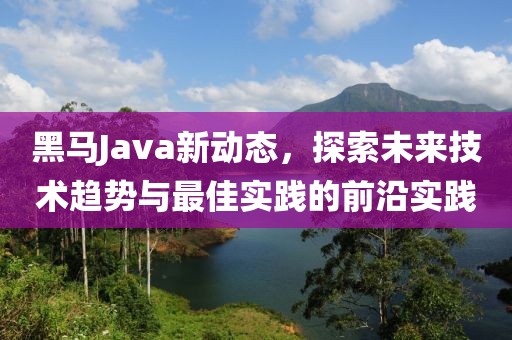黑马Java新动态，探索未来技术趋势与最佳实践的前沿实践