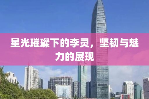 星光璀璨下的李灵，坚韧与魅力的展现