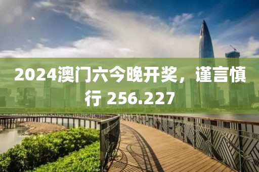 2024澳门六今晚开奖，谨言慎行 256.227