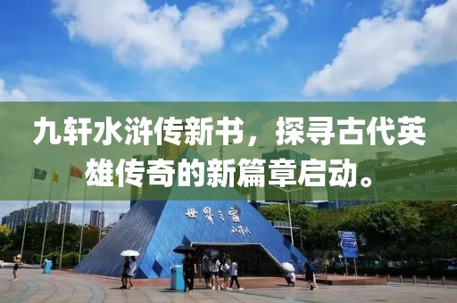 九轩水浒传新书，探寻古代英雄传奇的新篇章启动。