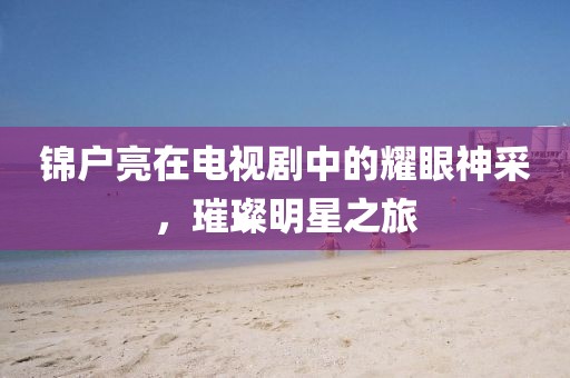 锦户亮在电视剧中的耀眼神采，璀璨明星之旅