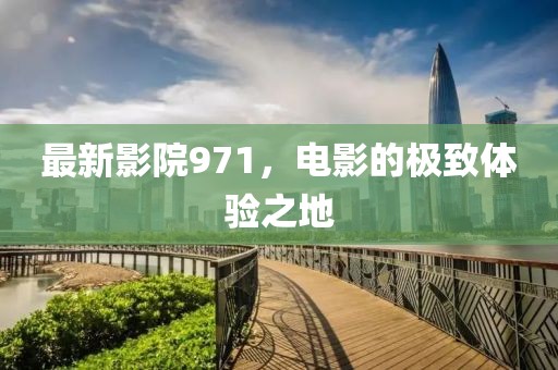 最新影院971，电影的极致体验之地