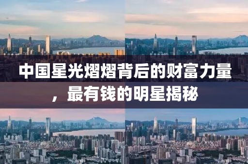 中国星光熠熠背后的财富力量，最有钱的明星揭秘