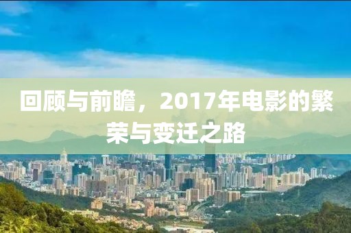 回顾与前瞻，2017年电影的繁荣与变迁之路