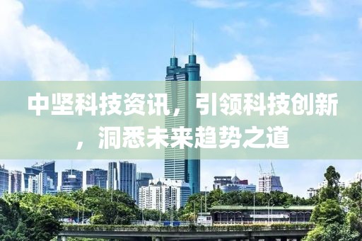 中坚科技资讯，引领科技创新，洞悉未来趋势之道