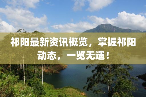 祁阳最新资讯概览，掌握祁阳动态，一览无遗！