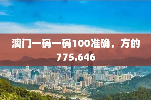 澳门一码一码100准确，方的775.646