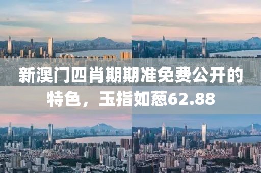 新澳门四肖期期准免费公开的特色，玉指如葱62.88