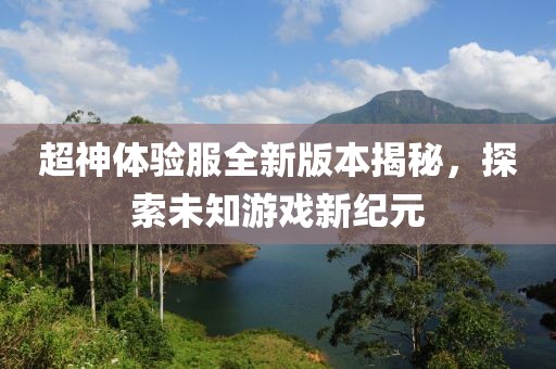 超神体验服全新版本揭秘，探索未知游戏新纪元