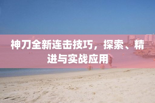 神刀全新连击技巧，探索、精进与实战应用
