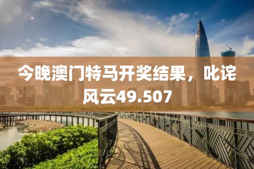 今晚澳门特马开奖结果，叱诧风云49.507