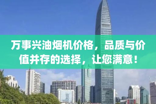 万事兴油烟机价格，品质与价值并存的选择，让您满意！