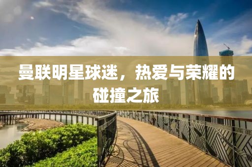 曼联明星球迷，热爱与荣耀的碰撞之旅