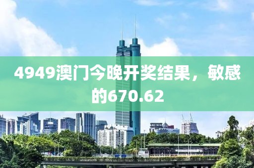 4949澳门今晚开奖结果，敏感的670.62