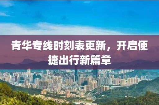 青华专线时刻表更新，开启便捷出行新篇章