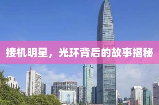 接机明星，光环背后的故事揭秘