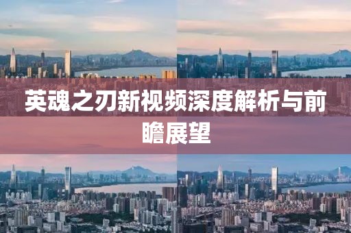 英魂之刃新视频深度解析与前瞻展望