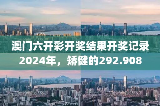 澳门六开彩开奖结果开奖记录2024年，矫健的292.908