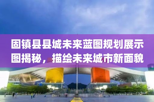 固镇县县城未来蓝图规划展示图揭秘，描绘未来城市新面貌