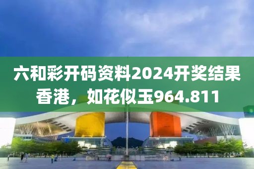 六和彩开码资料2024开奖结果香港，如花似玉964.811