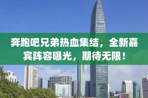 奔跑吧兄弟热血集结，全新嘉宾阵容曝光，期待无限！