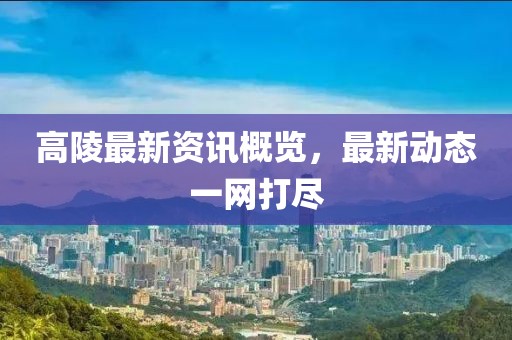 高陵最新资讯概览，最新动态一网打尽