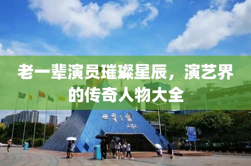老一辈演员璀璨星辰，演艺界的传奇人物大全