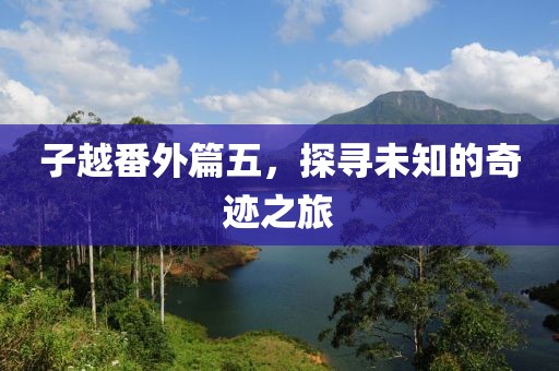 子越番外篇五，探寻未知的奇迹之旅