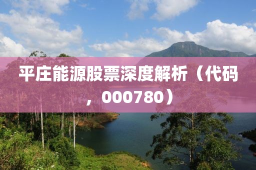 平庄能源股票深度解析（代码，000780）