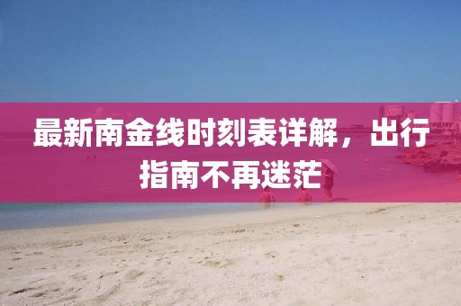 最新南金线时刻表详解，出行指南不再迷茫