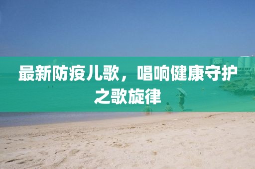 最新防疫儿歌，唱响健康守护之歌旋律