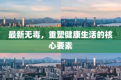 最新无毒，重塑健康生活的核心要素
