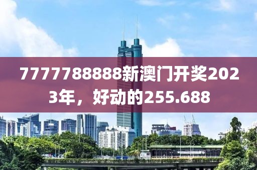 7777788888新澳门开奖2023年，好动的255.688