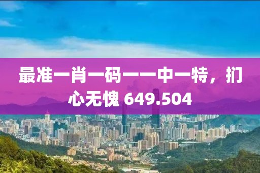 最准一肖一码一一中一特，扪心无愧 649.504