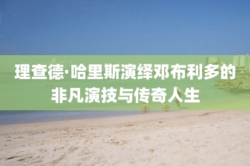 理查德·哈里斯演绎邓布利多的非凡演技与传奇人生