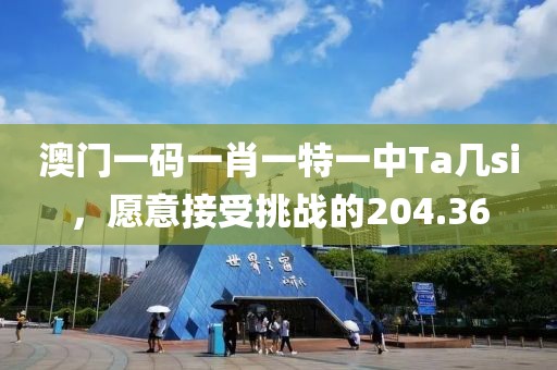 澳门一码一肖一特一中Ta几si，愿意接受挑战的204.36
