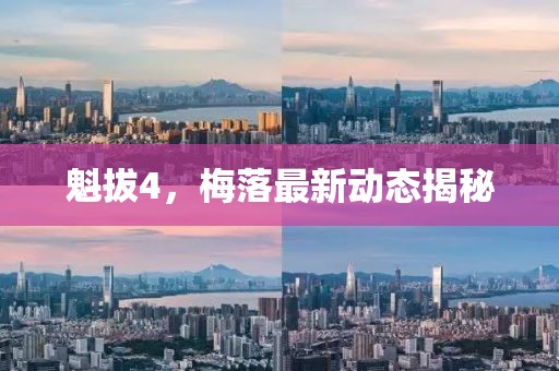 魁拔4，梅落最新动态揭秘
